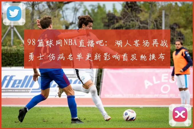 98篮球网NBA直播吧：湖人客场再战勇士 伤病名单更新影响首发轮换布局