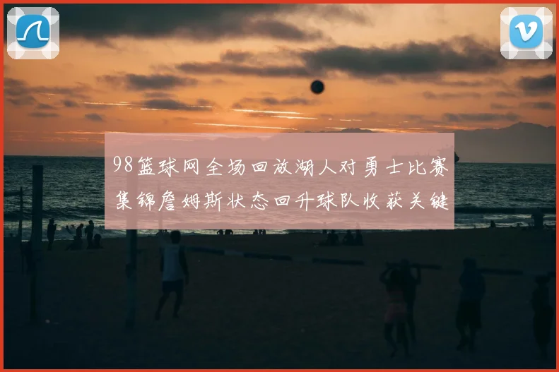 98篮球网全场回放湖人对勇士比赛集锦詹姆斯状态回升球队收获关键胜利