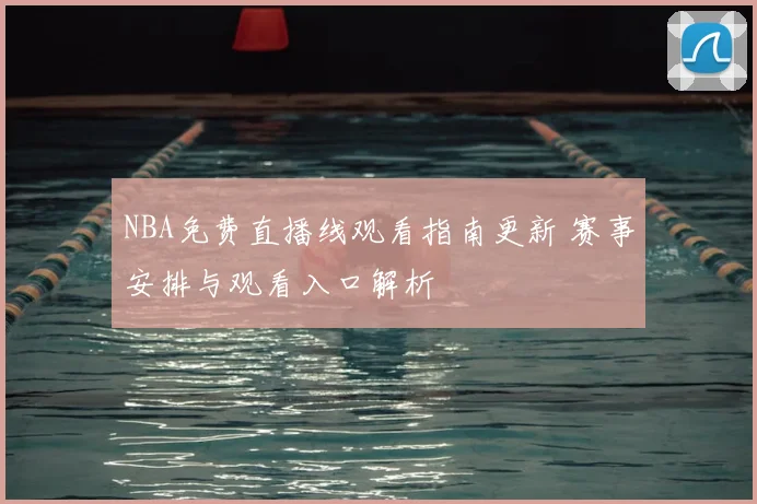 NBA免费直播线观看指南更新 赛事安排与观看入口解析