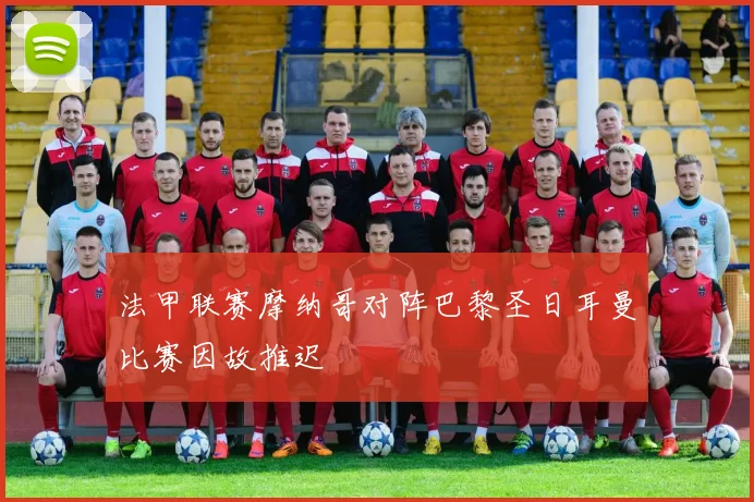 法甲联赛摩纳哥对阵巴黎圣日耳曼比赛因故推迟
