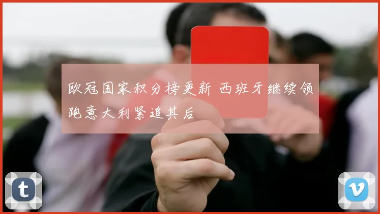 欧冠国家积分榜更新 西班牙继续领跑意大利紧追其后