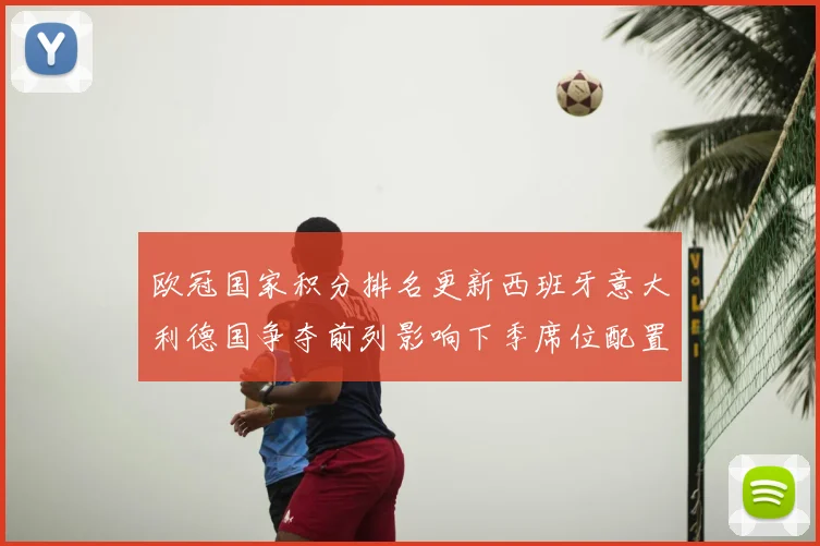 欧冠国家积分排名更新西班牙意大利德国争夺前列影响下季席位配置