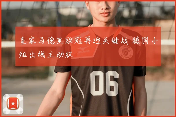 皇家马德里欧冠再迎关键战 稳固小组出线主动权