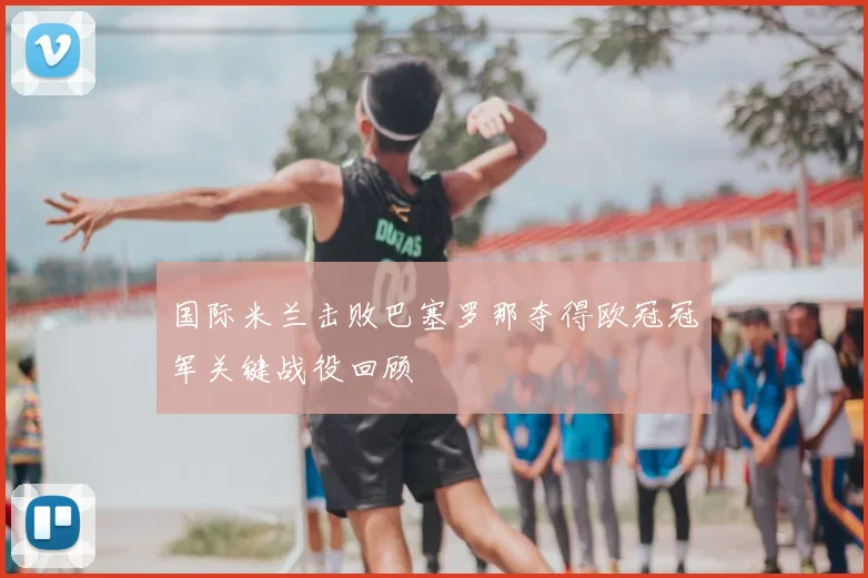 国际米兰击败巴塞罗那夺得欧冠冠军关键战役回顾