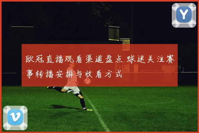 欧冠直播观看渠道盘点 球迷关注赛事转播安排与收看方式