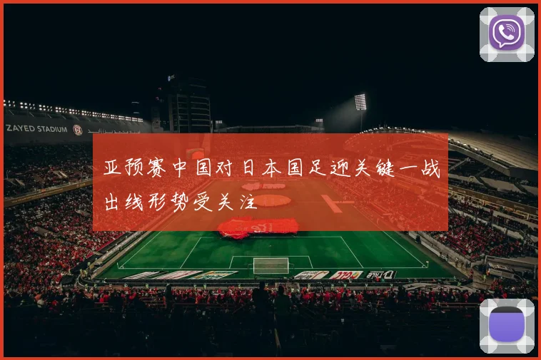 亚预赛中国对日本国足迎关键一战出线形势受关注
