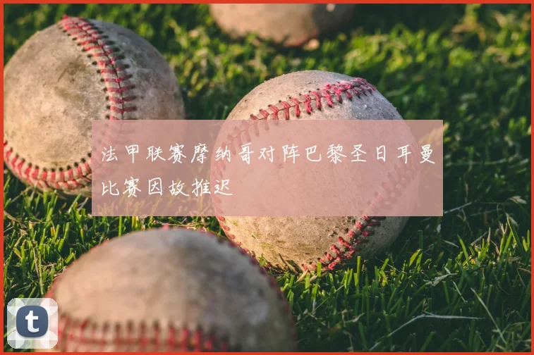 法甲联赛摩纳哥对阵巴黎圣日耳曼比赛因故推迟