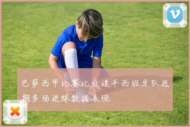 巴萨西甲比赛比分追平西班牙队近期多场进球数据表现