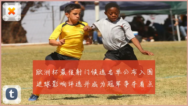 欧洲杯最佳射门候选名单公布入围进球影响评选并成为冠军争夺看点