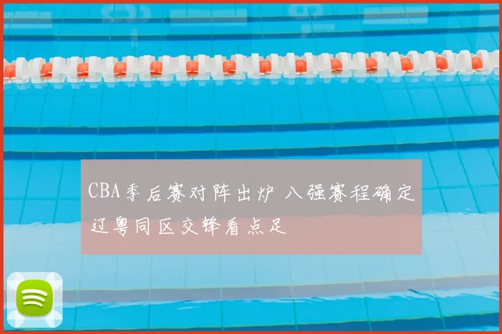 CBA季后赛对阵出炉 八强赛程确定辽粤同区交锋看点足