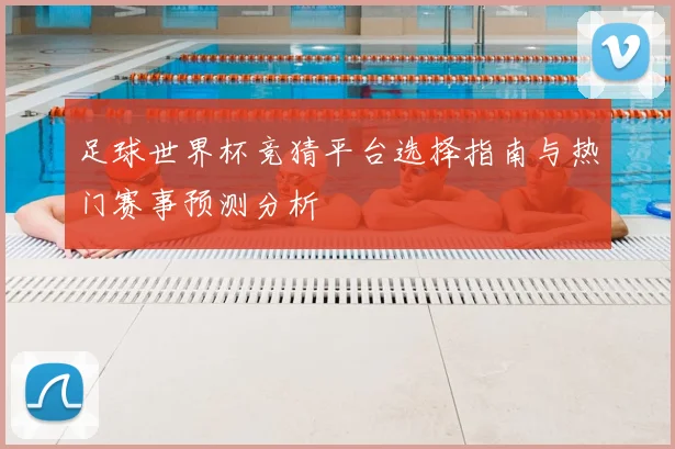 足球世界杯竞猜平台选择指南与热门赛事预测分析