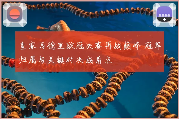 皇家马德里欧冠决赛再战巅峰 冠军归属与关键对决成看点