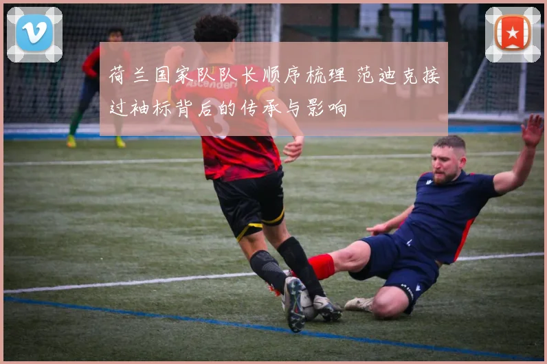 荷兰国家队队长顺序梳理 范迪克接过袖标背后的传承与影响
