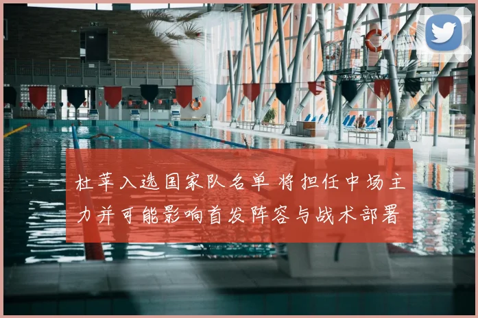 杜苹入选国家队名单 将担任中场主力并可能影响首发阵容与战术部署