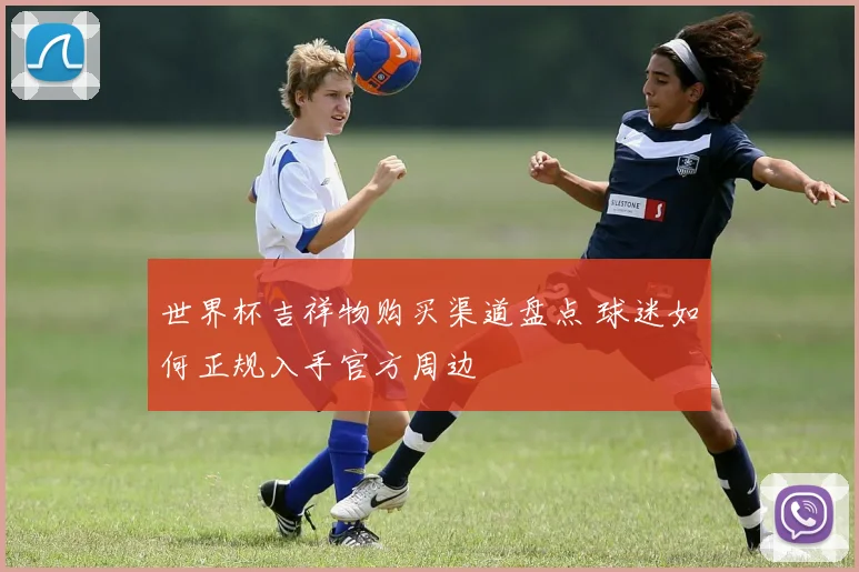 世界杯吉祥物购买渠道盘点 球迷如何正规入手官方周边