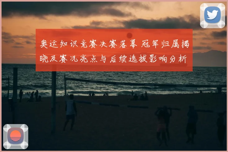 奥运知识竞赛决赛落幕 冠军归属揭晓及赛况亮点与后续选拔影响分析