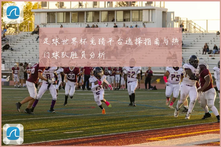 足球世界杯竞猜平台选择指南与热门球队胜负分析