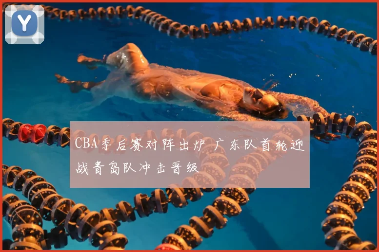 CBA季后赛对阵出炉 广东队首轮迎战青岛队冲击晋级