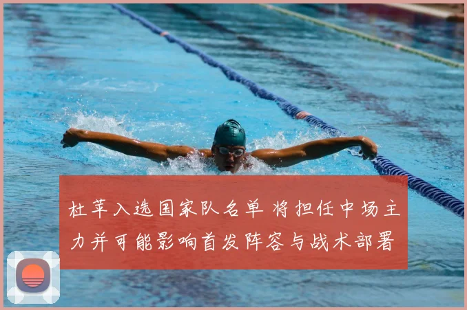 杜苹入选国家队名单 将担任中场主力并可能影响首发阵容与战术部署