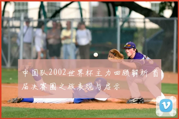 中国队2002世界杯主力回顾解析 首届决赛圈之旅表现与启示