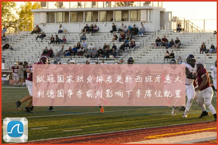 欧冠国家积分排名更新西班牙意大利德国争夺前列影响下季席位配置