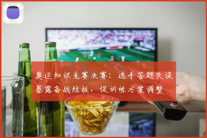 奥运知识竞赛决赛：选手答题失误暴露备战短板，促训练方案调整