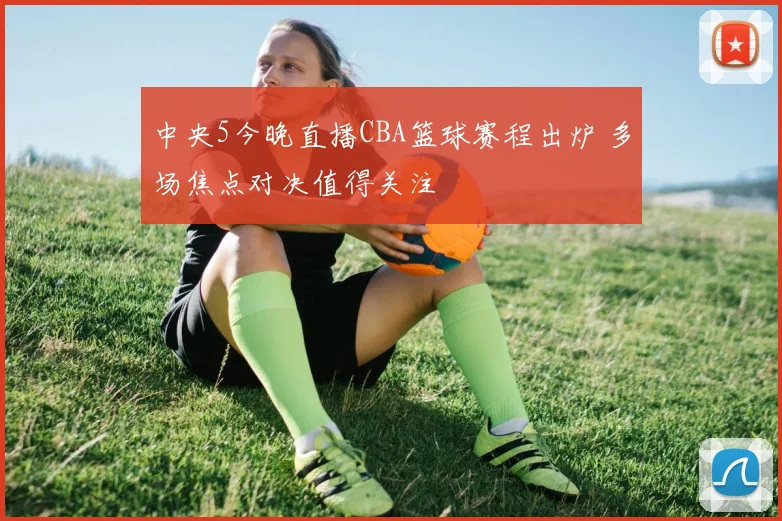 中央5今晚直播CBA篮球赛程出炉 多场焦点对决值得关注