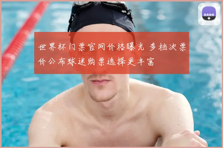 世界杯门票官网价格曝光 多档次票价公布球迷购票选择更丰富