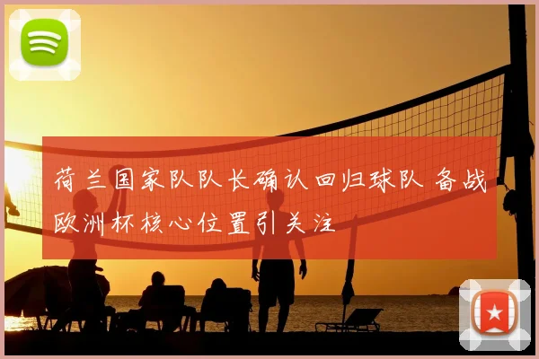 荷兰国家队队长确认回归球队 备战欧洲杯核心位置引关注