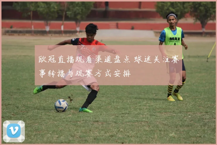 欧冠直播观看渠道盘点 球迷关注赛事转播与观赛方式安排