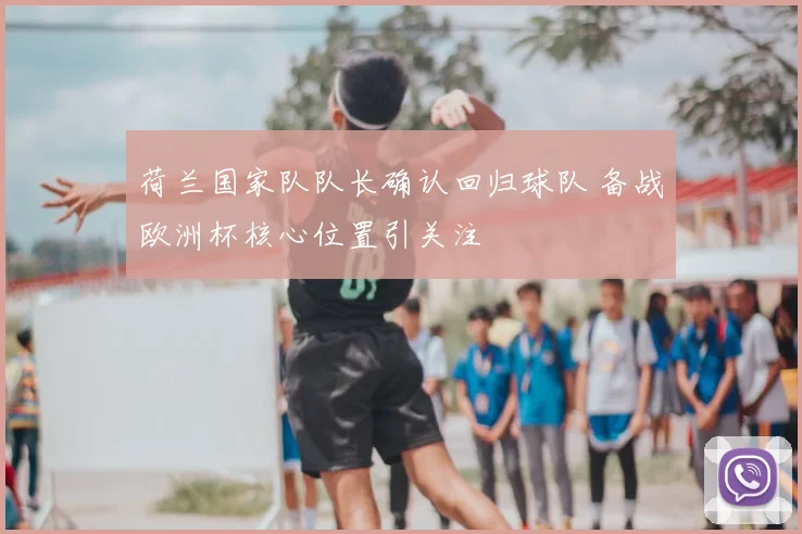 荷兰国家队队长确认回归球队 备战欧洲杯核心位置引关注