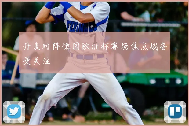 丹麦对阵德国欧洲杯赛场焦点战备受关注