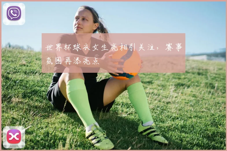 世界杯球衣女生亮相引关注，赛事氛围再添亮点
