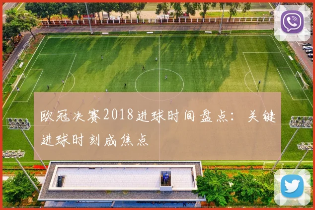 欧冠决赛2018进球时间盘点:关键进球时刻成焦点