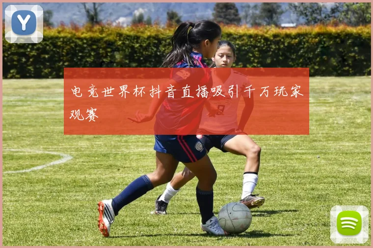 电竞世界杯抖音直播吸引千万玩家观赛