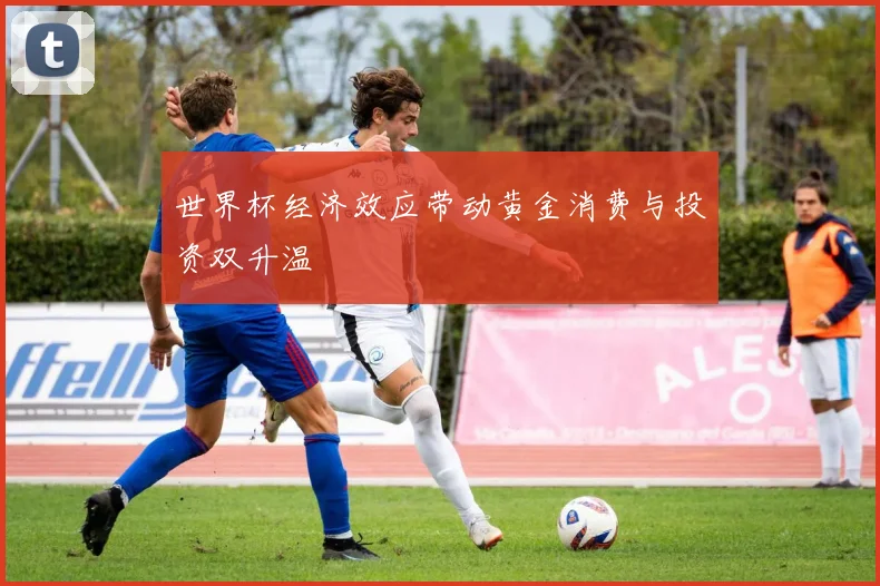 世界杯经济效应带动黄金消费与投资双升温