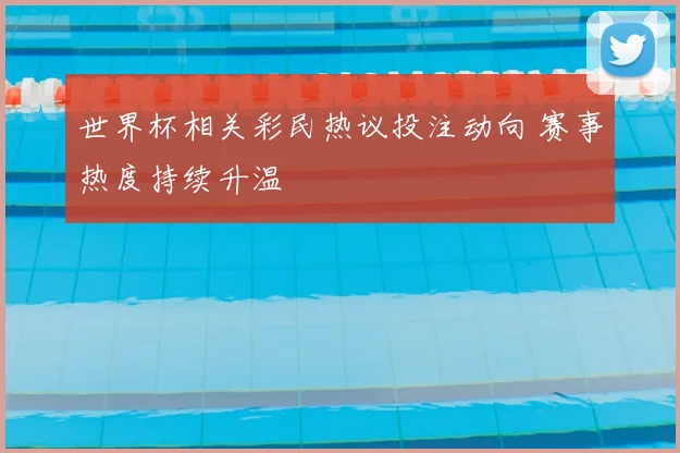 世界杯相关彩民热议投注动向 赛事热度持续升温
