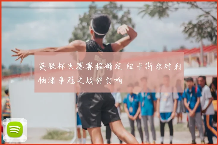 英联杯决赛赛程确定 纽卡斯尔对利物浦争冠之战将打响