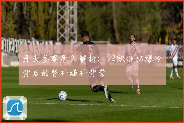 丹麦参赛原因解析:92欧洲杯爆冷背后的替补递补背景