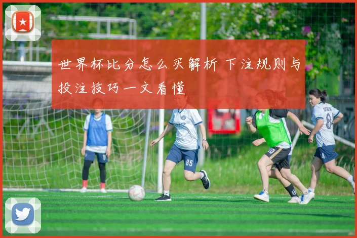 世界杯比分怎么买解析 下注规则与投注技巧一文看懂
