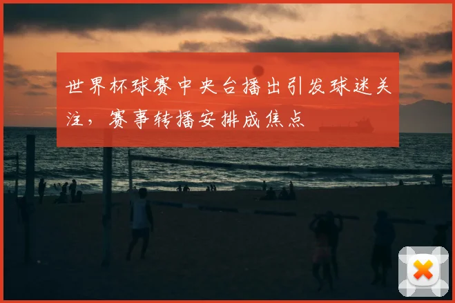 世界杯球赛中央台播出引发球迷关注，赛事转播安排成焦点