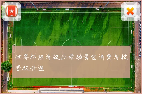 世界杯经济效应带动黄金消费与投资双升温
