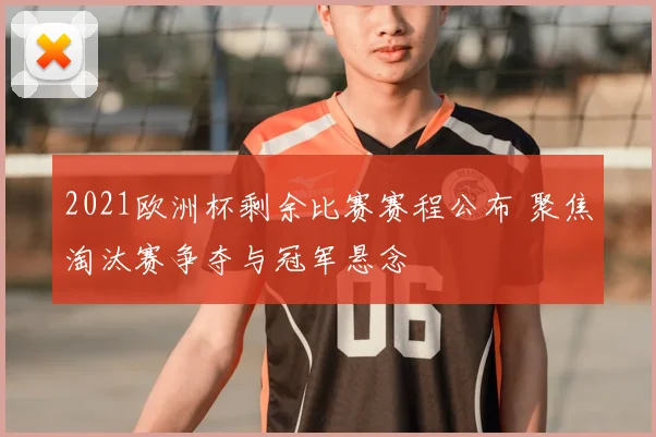 2021欧洲杯剩余比赛赛程公布 聚焦淘汰赛争夺与冠军悬念