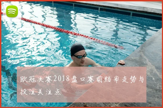 欧冠决赛2018盘口赛前赔率走势与投注关注点